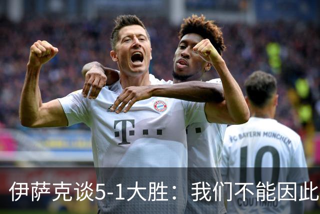 伊萨克谈5-1大胜：我们不能因此飘飘然，接下来的对手更强